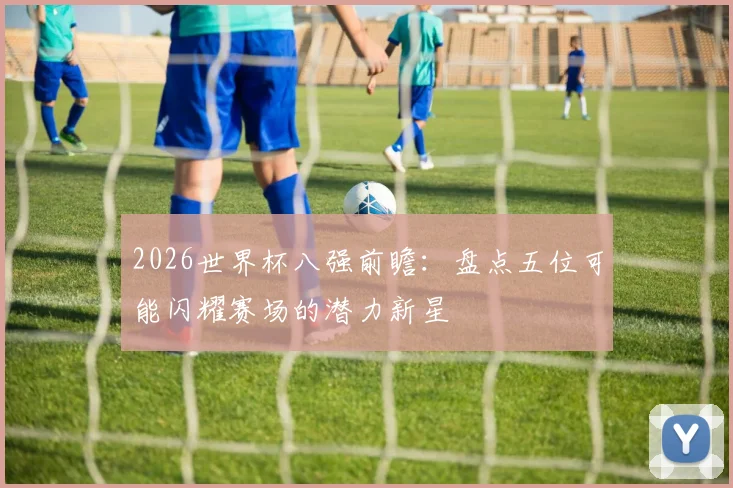 2026世界杯八强前瞻：盘点五位可能闪耀赛场的潜力新星