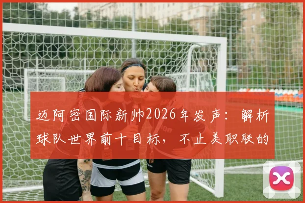 迈阿密国际新帅2026年发声:解析球队世界前十目标,不止美职联的雄心与实力评估
