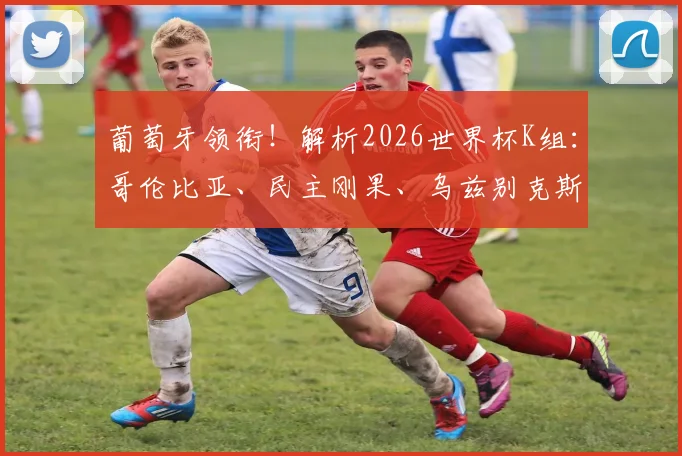 葡萄牙领衔！解析2026世界杯K组：哥伦比亚、民主刚果、乌兹别克斯坦谁能突围
