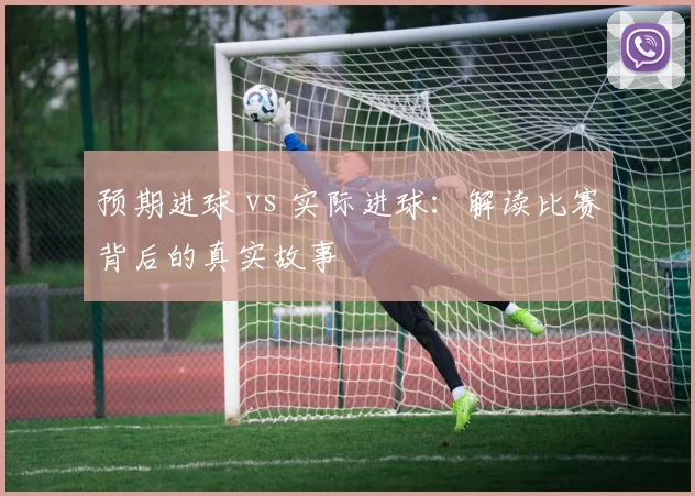 预期进球 vs 实际进球:解读比赛背后的真实故事