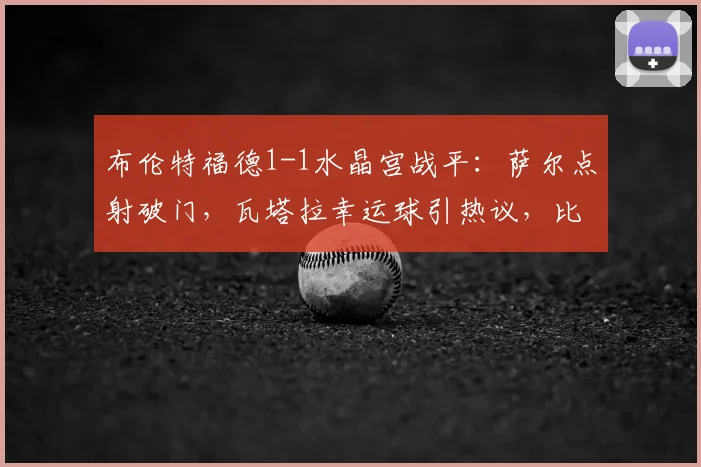 布伦特福德1-1水晶宫战平：萨尔点射破门，瓦塔拉幸运球引热议，比赛深度解析