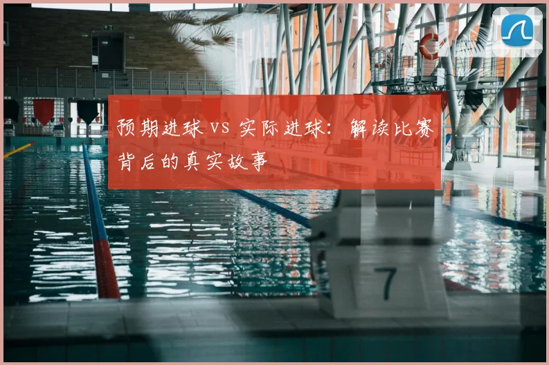 预期进球 vs 实际进球：解读比赛背后的真实故事