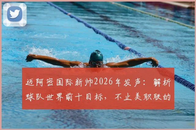 迈阿密国际新帅2026年发声：解析球队世界前十目标，不止美职联的雄心与实力评估