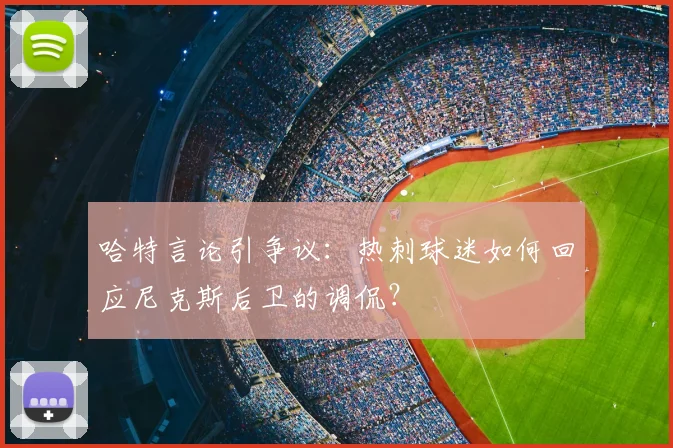 哈特言论引争议：热刺球迷如何回应尼克斯后卫的调侃？