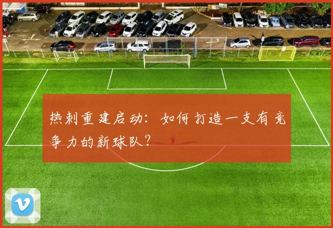热刺重建启动：如何打造一支有竞争力的新球队？