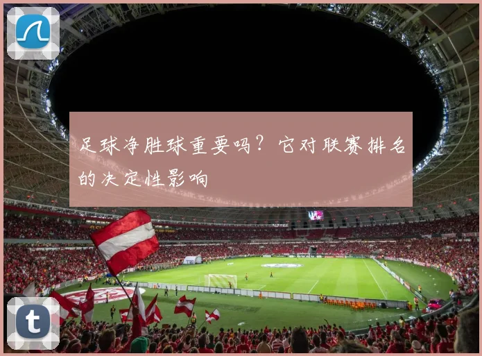 足球净胜球重要吗？它对联赛排名的决定性影响