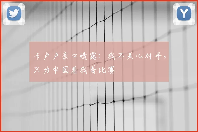 卡卢卢亲口透露：我不关心对手，只为中国看我哥比赛