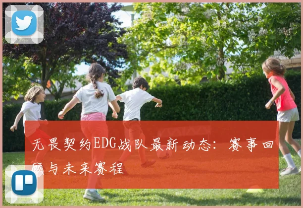 无畏契约EDG战队最新动态:赛事回顾与未来赛程