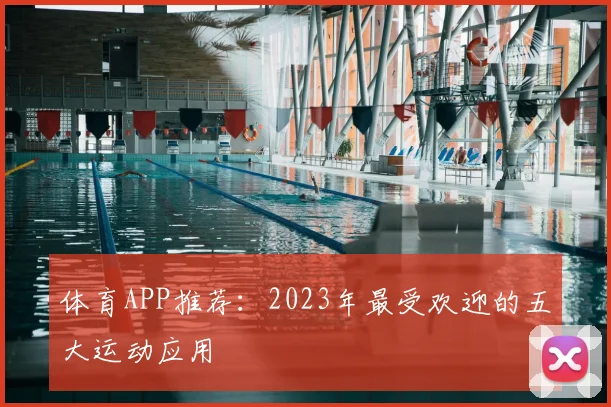 体育APP推荐：2023年最受欢迎的五大运动应用