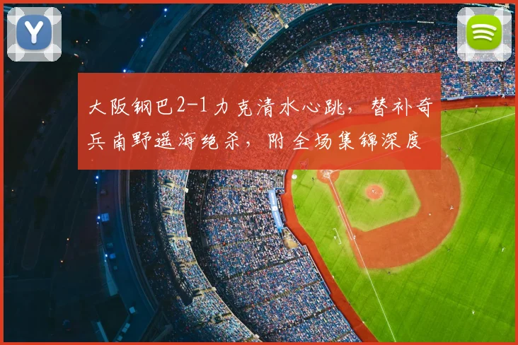 大阪钢巴2-1力克清水心跳,替补奇兵南野遥海绝杀,附全场集锦深度解析
