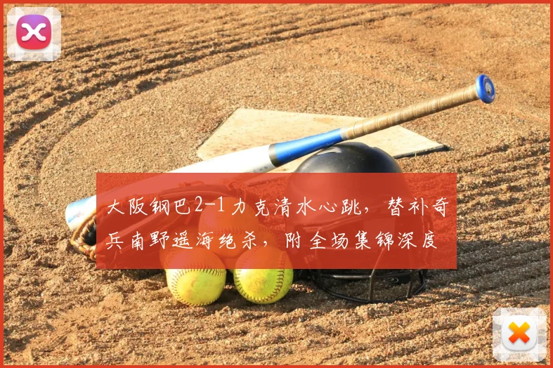 大阪钢巴2-1力克清水心跳，替补奇兵南野遥海绝杀，附全场集锦深度解析