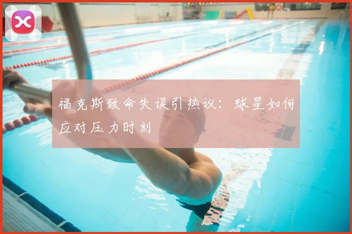 福克斯致命失误引热议：球星如何应对压力时刻