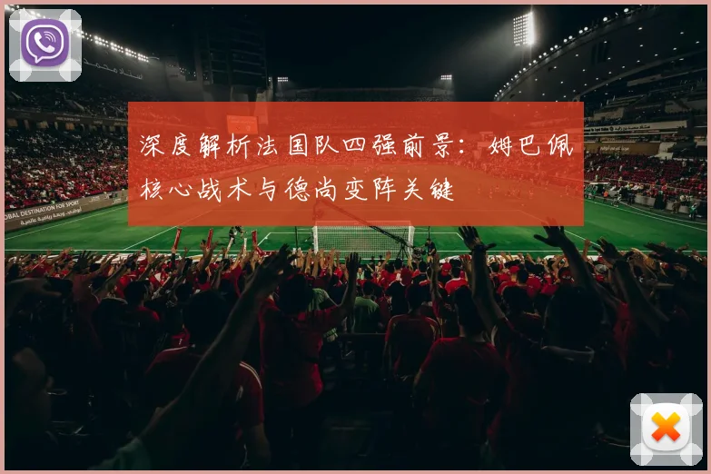 深度解析法国队四强前景:姆巴佩核心战术与德尚变阵关键