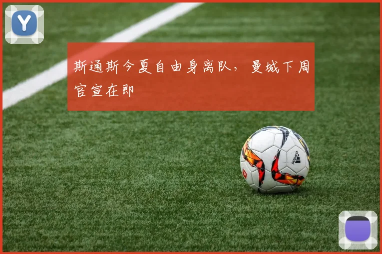 斯通斯今夏自由身离队，曼城下周官宣在即