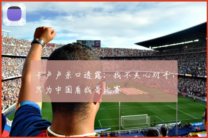 卡卢卢亲口透露：我不关心对手，只为中国看我哥比赛