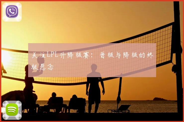 关注LPL升降级赛：晋级与降级的终极悬念