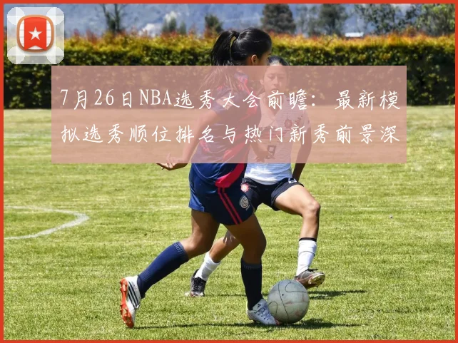 7月26日NBA选秀大会前瞻：最新模拟选秀顺位排名与热门新秀前景深度分析