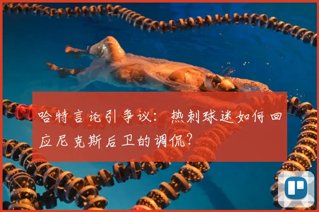 哈特言论引争议:热刺球迷如何回应尼克斯后卫的调侃?