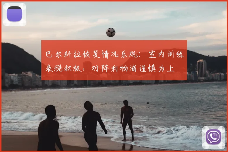 巴尔科拉恢复情况乐观：室内训练表现积极，对阵利物浦谨慎为上
