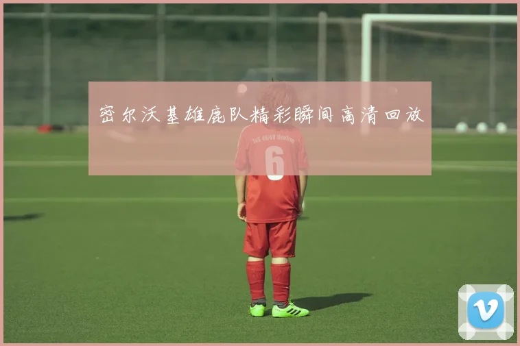 密尔沃基雄鹿队精彩瞬间高清回放