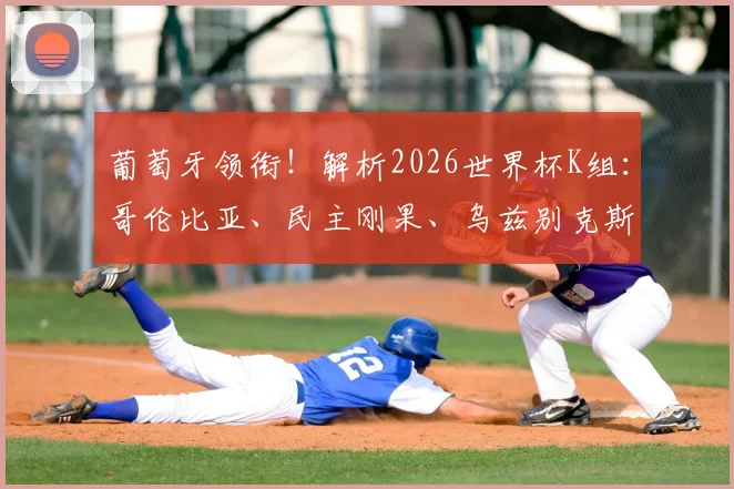 葡萄牙领衔！解析2026世界杯K组：哥伦比亚、民主刚果、乌兹别克斯坦谁能突围