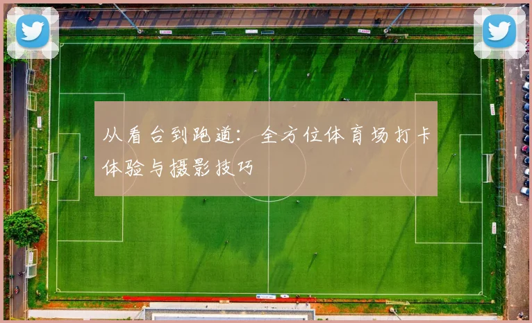 从看台到跑道:全方位体育场打卡体验与摄影技巧