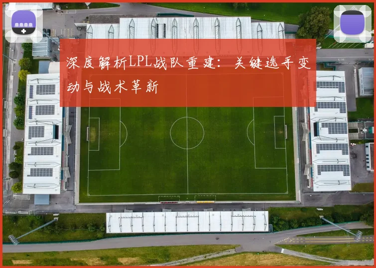 深度解析LPL战队重建：关键选手变动与战术革新