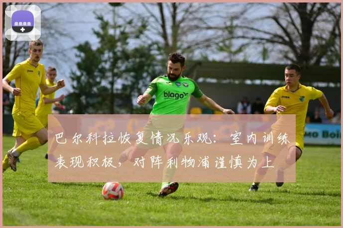 巴尔科拉恢复情况乐观：室内训练表现积极，对阵利物浦谨慎为上